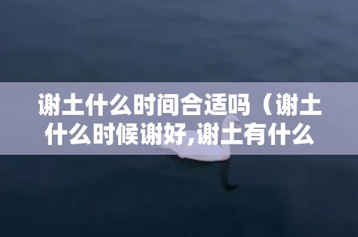 谢土什么时间合适吗（谢土什么时候谢好,谢土有什么讲究今天能谢土吗）