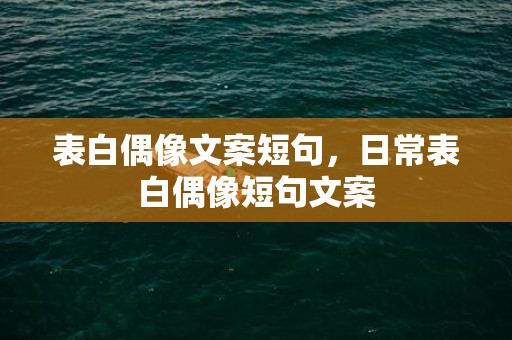 表白偶像文案短句，日常表白偶像短句文案