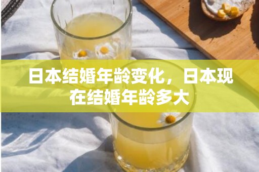 日本结婚年龄变化，日本现在结婚年龄多大