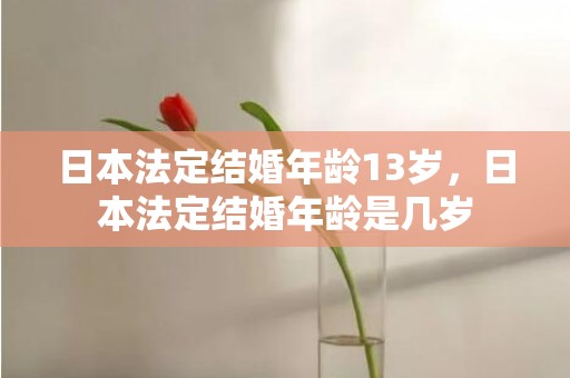 日本法定结婚年龄13岁，日本法定结婚年龄是几岁