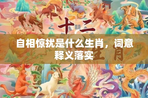 自相惊扰是什么生肖，词意释义落实