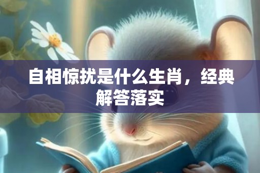 自相惊扰是什么生肖，经典解答落实