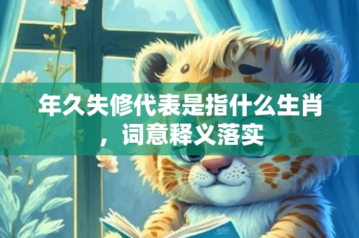 年久失修代表是指什么生肖，词意释义落实