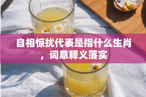 自相惊扰代表是指什么生肖，词意释义落实