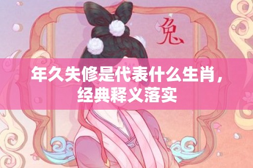 年久失修是代表什么生肖，经典释义落实
