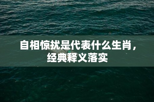自相惊扰是代表什么生肖，经典释义落实