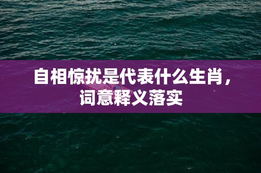 自相惊扰是代表什么生肖，词意释义落实