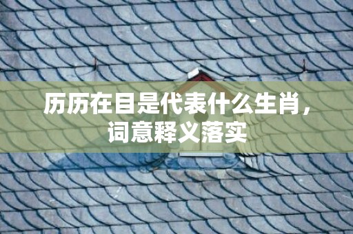 历历在目是代表什么生肖，词意释义落实