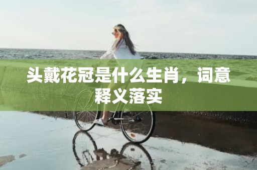 头戴花冠是什么生肖，词意释义落实