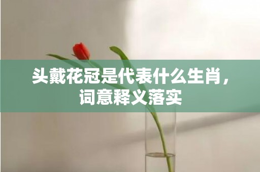 头戴花冠是代表什么生肖，词意释义落实