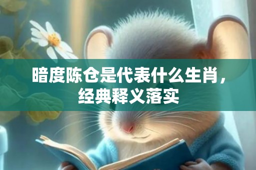暗度陈仓是代表什么生肖，经典释义落实