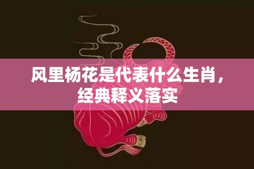 风里杨花是代表什么生肖，经典释义落实
