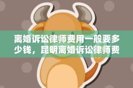 离婚诉讼律师费用一般要多少钱，昆明离婚诉讼律师费用标准