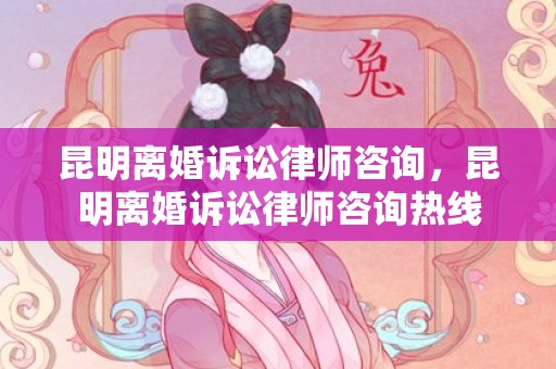 昆明离婚诉讼律师咨询，昆明离婚诉讼律师咨询热线