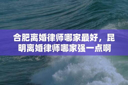 合肥离婚律师哪家最好，昆明离婚律师哪家强一点啊