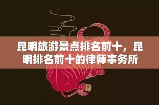 昆明旅游景点排名前十，昆明排名前十的律师事务所