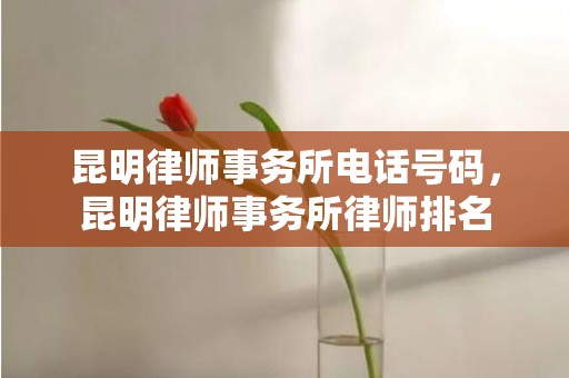 昆明律师事务所电话号码，昆明律师事务所律师排名