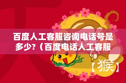 百度人工客服咨询电话号是多少?（百度电话人工客服电话是多少号）