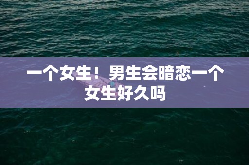 一个女生！男生会暗恋一个女生好久吗