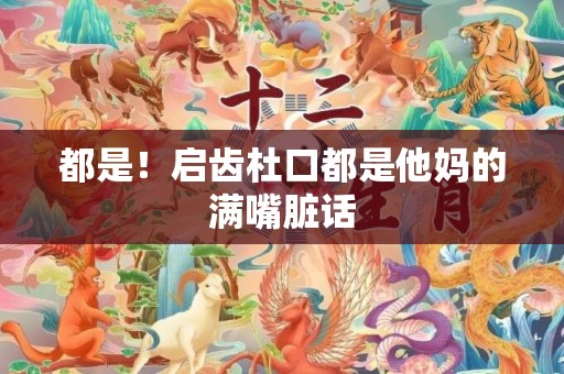 都是！启齿杜口都是他妈的满嘴脏话