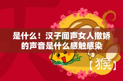 是什么！汉子闻声女人撒娇的声音是什么感触感染