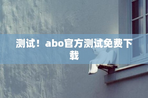 测试！abo官方测试免费下载