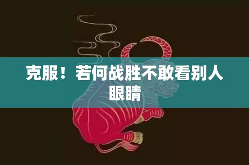 克服！若何战胜不敢看别人眼睛
