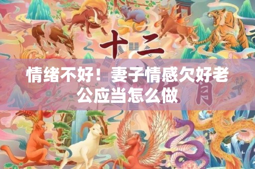 情绪不好！妻子情感欠好老公应当怎么做