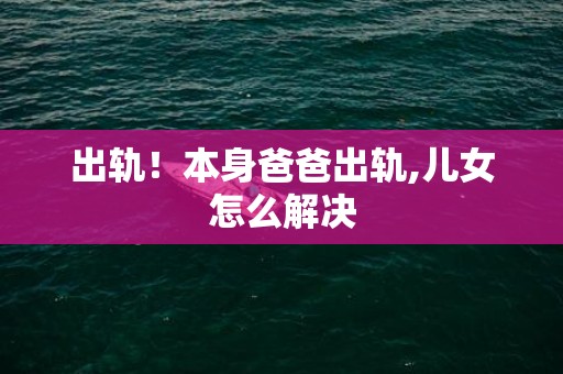 出轨！本身爸爸出轨,儿女怎么解决