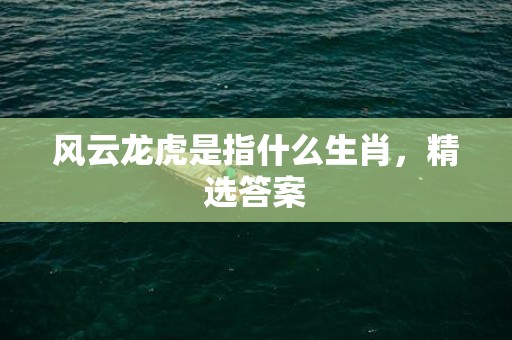 风云龙虎是指什么生肖，精选答案