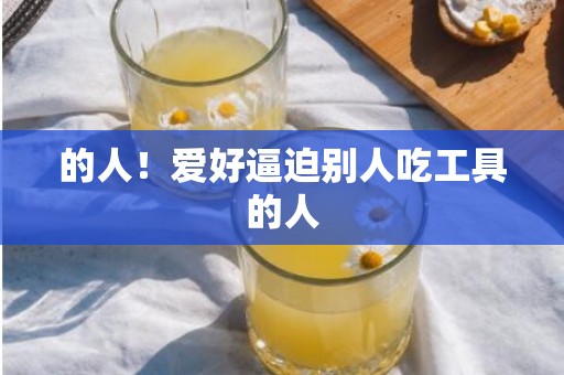 的人！爱好逼迫别人吃工具的人