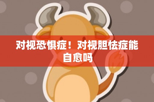 对视恐惧症！对视胆怯症能自愈吗