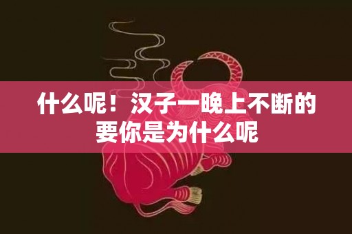 什么呢！汉子一晚上不断的要你是为什么呢