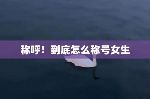 称呼！到底怎么称号女生
