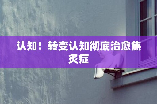 认知！转变认知彻底治愈焦炙症