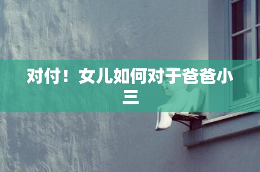 对付！女儿如何对于爸爸小三
