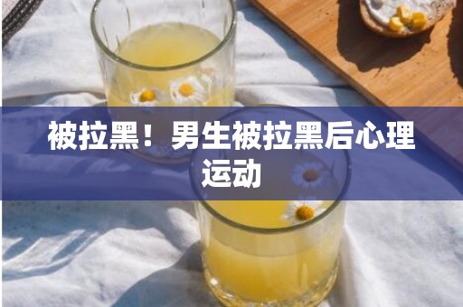 被拉黑！男生被拉黑后心理运动