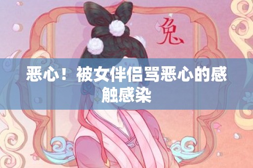 恶心！被女伴侣骂恶心的感触感染