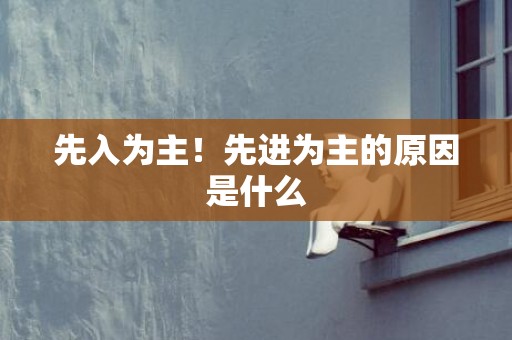 先入为主！先进为主的原因是什么