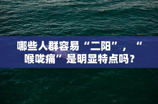 哪些人群容易“二阳”，“喉咙痛”是明显特点吗？