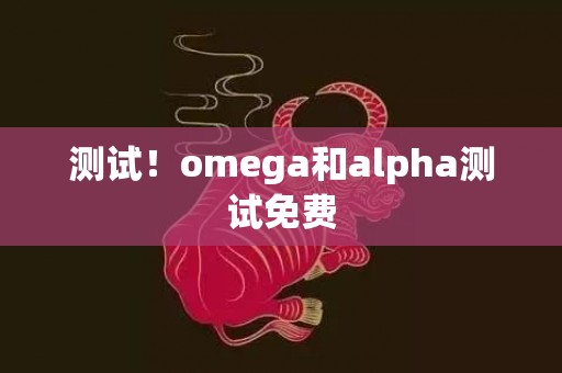 测试！omega和alpha测试免费