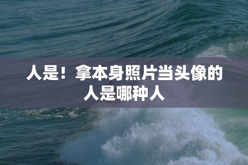 人是！拿本身照片当头像的人是哪种人