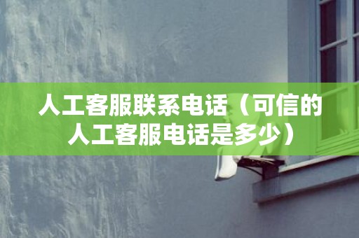 人工客服联系电话（可信的人工客服电话是多少）