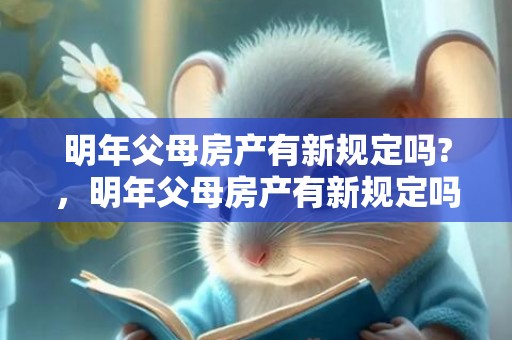 明年父母房产有新规定吗?，明年父母房产有新规定吗