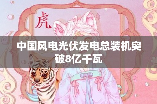 中国风电光伏发电总装机突破8亿千瓦