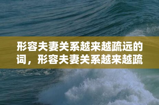 形容夫妻关系越来越疏远的词，形容夫妻关系越来越疏远的句子，夫妻间越来越陌生语录