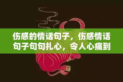 伤感的情话句子，伤感情话句子句句扎心，令人心痛到心碎的句子说说