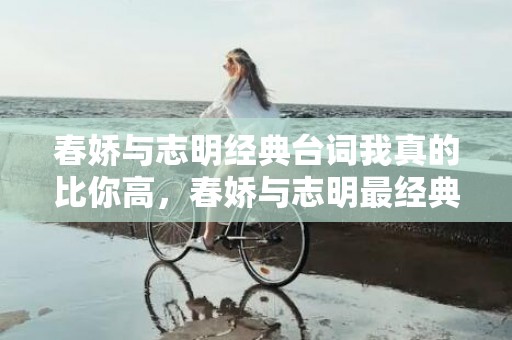 春娇与志明经典台词我真的比你高，春娇与志明最经典的台词
