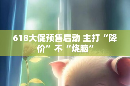 618大促预售启动 主打“降价”不“烧脑”
