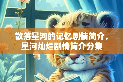 散落星河的记忆剧情简介，星河灿烂剧情简介分集